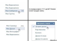 ты правда родила 5000 детей? блииин может продаж заявку