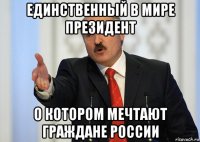 единственный в мире президент о котором мечтают граждане россии