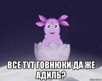  все тут говнюки да же адиль?