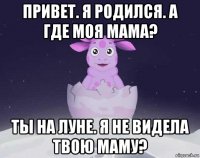 привет. я родился. а где моя мама? ты на луне. я не видела твою маму?