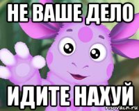 не ваше дело идите нахуй