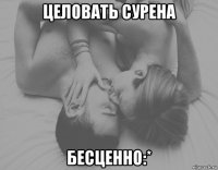 целовать сурена бесценно:*