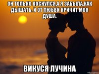 он только коснулся,а я забыла,как дышать. и от любви кричит моя душа. викуся лучина