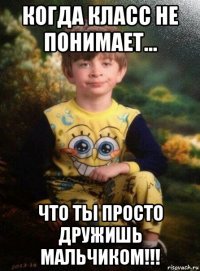 когда класс не понимает... что ты просто дружишь мальчиком!!!