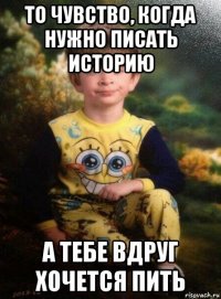 то чувство, когда нужно писать историю а тебе вдруг хочется пить