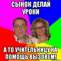 сынок делай уроки а то учительницу на помощь вызовем!