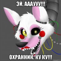 эй, аааууу!!! охранник. ку ку!!!