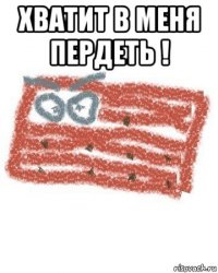 хватит в меня пердеть ! 