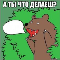 а ты что делаеш? 