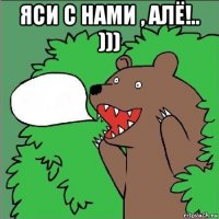 яси с нами , алё!.. ))) 