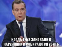  когда тебя заковали в наручники и собираются убить