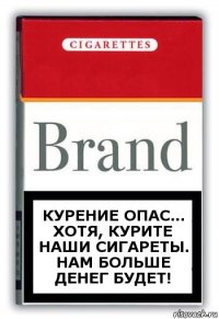 Курение опас... Хотя, курите наши сигареты. Нам больше денег будет!