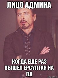 лицо админа когда еще раз вышел ерсҰлтан на пл