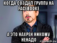 когда создал группу на facebooke а это нахрен никому ненадо