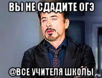 вы не сдадите огэ @все учителя школы