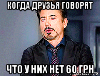 когда друзья говорят что у них нет 60 грн