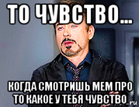 то чувство... когда смотришь мем про то какое у тебя чувство