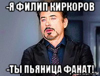 -я филип киркоров -ты пьяница фанат!