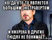 когда кто-то является большим экстравертом и нихрена в других людях не понимает.