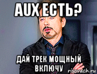 aux есть? дай трек мощный включу