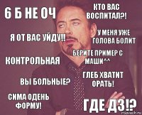 6 б не оч Кто вас воспитал?! Контрольная Сима одень форму! Глеб хватит орать! Берите пример с Маши^^ Вы больные? Где дз!? Я от вас уйду!! У меня уже голова болит