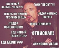 Где новый выпуск "БЕСИТ!"? ГОНИ "БЕСИТ"!!! ФЁДОР ОБЛЕНИЛСЯ!!! ГДЕ БЕСИТ??? ОТПИСКА!!! Жопа ленивая!!! ГДЕ НОВЫЙ "БЕСИТ!"??? АНИМАЦИЮ ДЕЛАЙ ШТАНЫ НА ДИВАНЕ ПРОСИЖИВАЕШЬ ФЁДОР КОМИКС ЖИРУЕТ