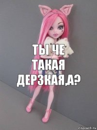 Ты че такая дерзкая,а?