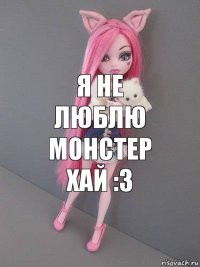 я не люблю монстер хай :3