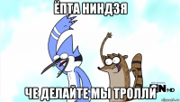 ёпта ниндзя че делайте мы тролли