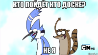 кто пойдёт кто доске? не я