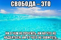 свобода – это ни о чем не просить, ни на что не надеяться, ни от чего не зависеть.