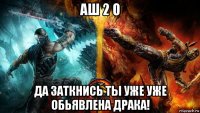 аш 2 о да заткнись ты уже уже обьявлена драка!