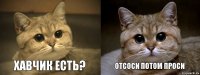 Хавчик есть? Отсоси потом проси