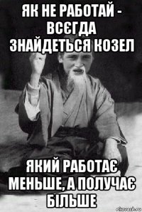 як не работай - всєгда знайдеться козел який работає меньше, а получає більше