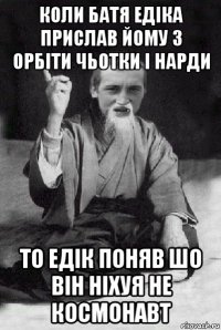 коли батя едіка прислав йому з орбіти чьотки і нарди то едік поняв шо він ніхуя не космонавт