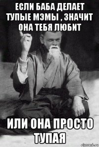 если баба делает тупые мэмы , значит она тебя любит или она просто тупая