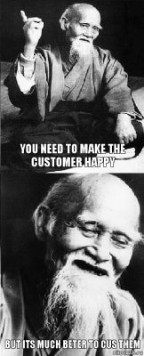 you need to make the customer happy but its much beter to cus them