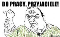 Do pracy, przyjaciele!