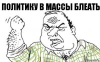 политику в массы блеать