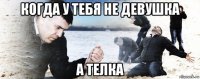 когда у тебя не девушка а телка