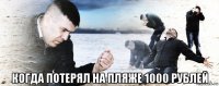  когда потерял на пляже 1000 рублей