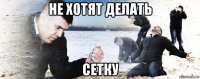 не хотят делать сетку