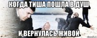 когда тиша пошла в душ и вернулась живой