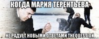 когда мария терентьева не радует новыми ответами thequestion