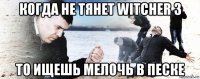 когда не тянет witcher 3 то ищешь мелочь в песке