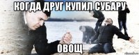 когда друг купил субару овощ