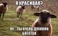 я красивая? ну... ты очень духовно богатая