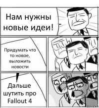 Нам нужны новые идеи! Придумать что то новое, выложить новости Дальше шутить про Fallout 4