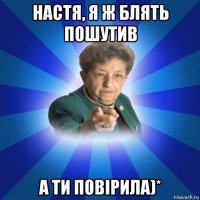 настя, я ж блять пошутив а ти повірила)*