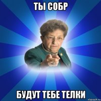 ты собр будут тебе телки